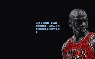 pg电子模拟器_皇马内部警报拉响，消息人士透露球队表现呈逐场下滑趋势