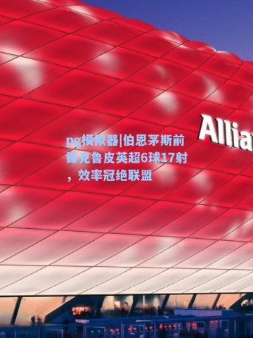 pg模拟器|伯恩茅斯前锋克鲁皮英超6球17射，效率冠绝联盟