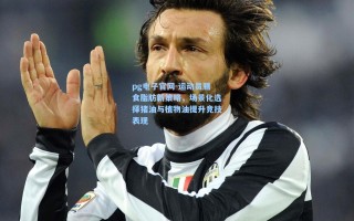 pg电子官网-运动员膳食脂肪新策略，场景化选择猪油与植物油提升竞技表现