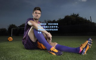pg模拟器：丹尼尔斯场均得分超越三分命中率，美媒剖析NBA罕见效率反差