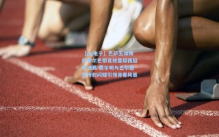 【pg电子】巴萨五球横扫毕尔巴鄂竞技晋级西超杯决赛 费尔明与巴尔德吉传射闪耀引领青春风暴