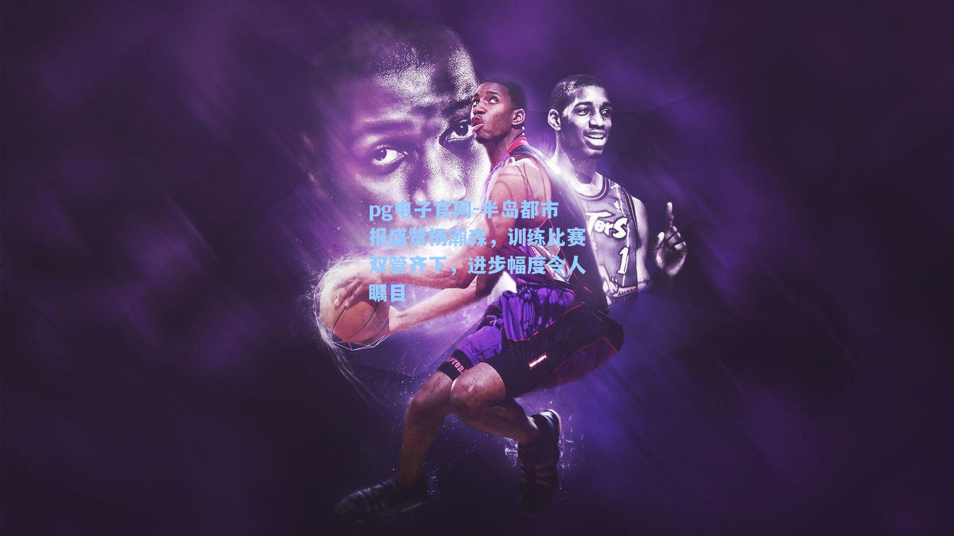 pg电子官网-半岛都市报盛赞杨瀚森，训练比赛双管齐下，进步幅度令人瞩目-第3张图片-pg模拟器-pg电子模拟器-pg试玩游戏官网