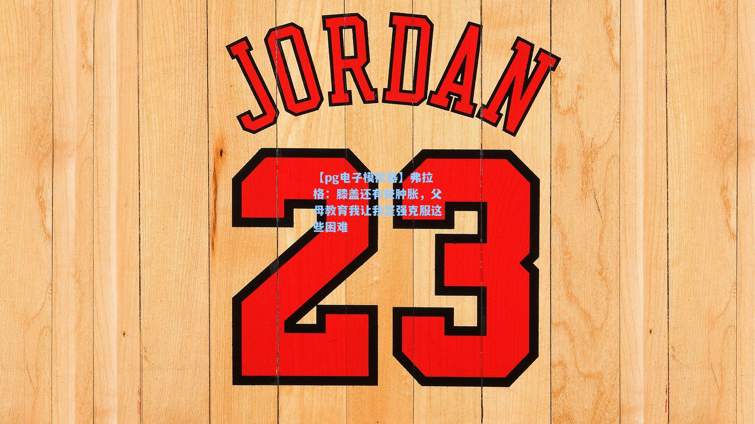 【pg电子模拟器】弗拉格:膝盖还有些肿胀,父母教育我让我坚强克服这些困难-第1张图片-pg模拟器-pg电子模拟器-pg试玩游戏官网 【pg电子模拟器】弗拉格:膝盖还有些肿胀,父母教育我让我坚强克服这些困难-第1张图片-pg模拟器-pg电子模拟器-pg试玩游戏官网