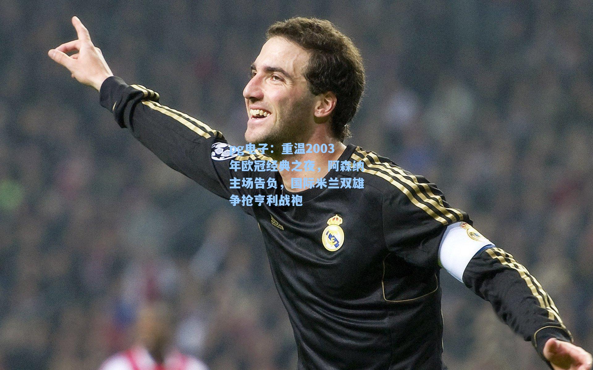 pg电子：重温2003年欧冠经典之夜，阿森纳主场告负，国际米兰双雄争抢亨利战袍-第3张图片-pg模拟器-pg电子模拟器-pg试玩游戏官网