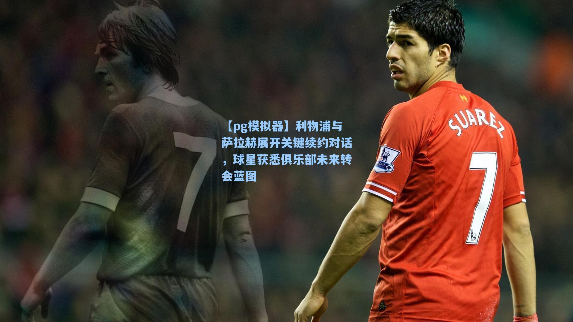 【pg模拟器】利物浦与萨拉赫展开关键续约对话，球星获悉俱乐部未来转会蓝图-第2张图片-pg模拟器-pg电子模拟器-pg试玩游戏官网