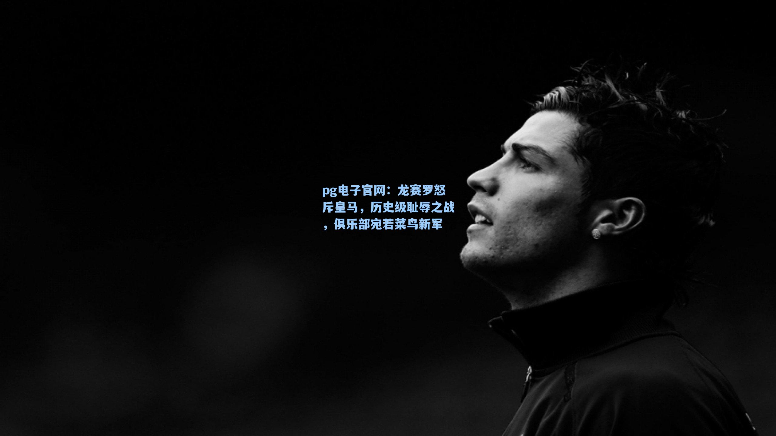 pg电子官网：龙赛罗怒斥皇马，历史级耻辱之战，俱乐部宛若菜鸟新军-第2张图片-pg模拟器-pg电子模拟器-pg试玩游戏官网