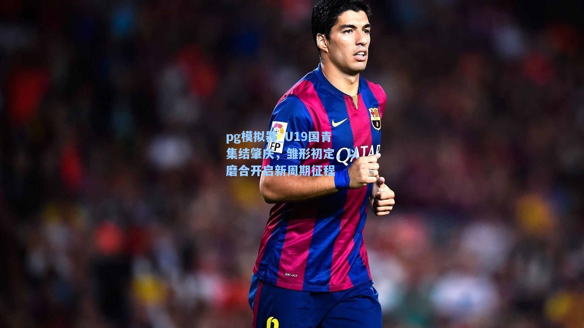 pg模拟器_U19国青集结肇庆，雏形初定，以磨合开启新周期征程-第2张图片-pg模拟器-pg电子模拟器-pg试玩游戏官网