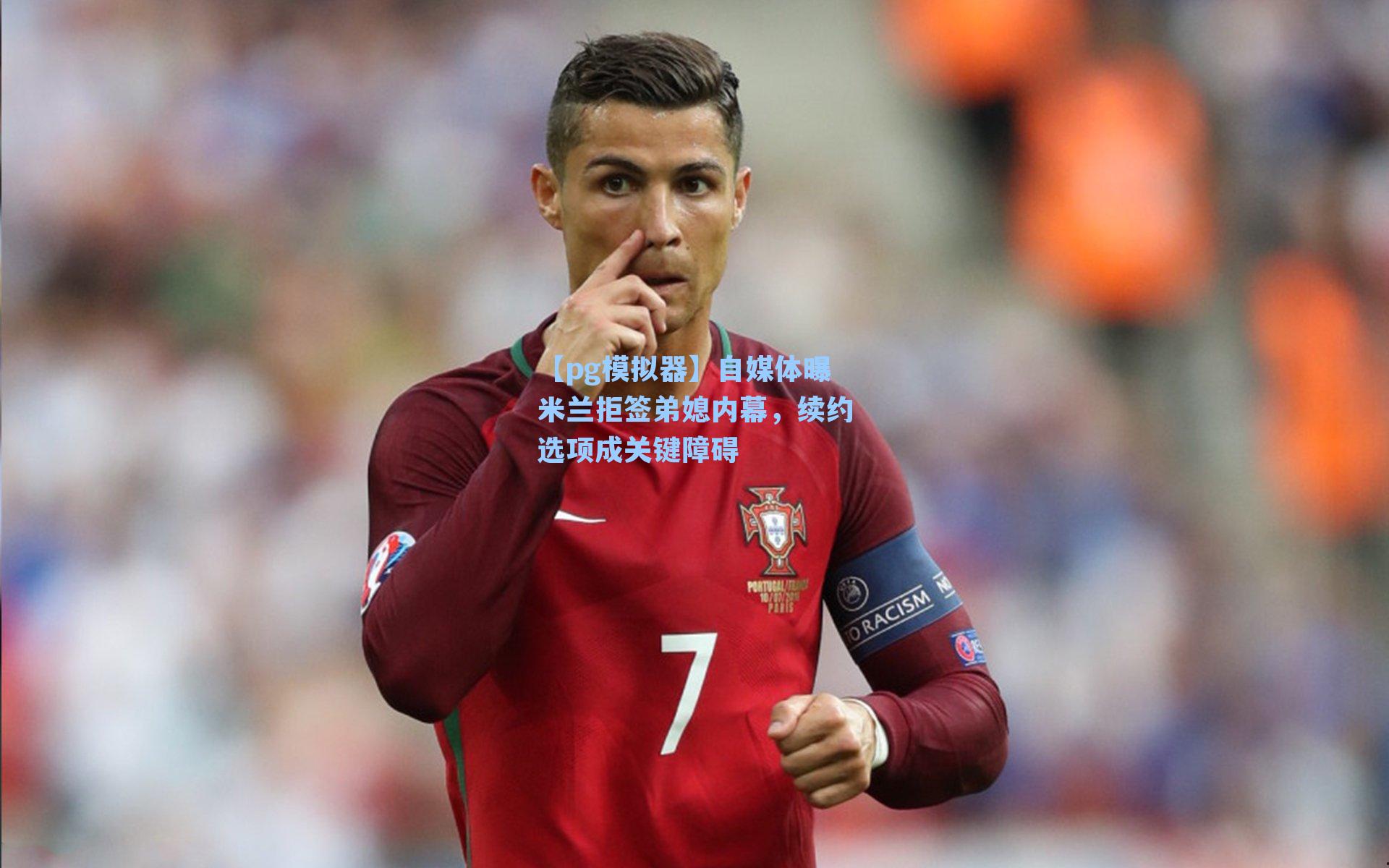 【pg模拟器】自媒体曝米兰拒签弟媳内幕，续约选项成关键障碍-第3张图片-pg模拟器-pg电子模拟器-pg试玩游戏官网