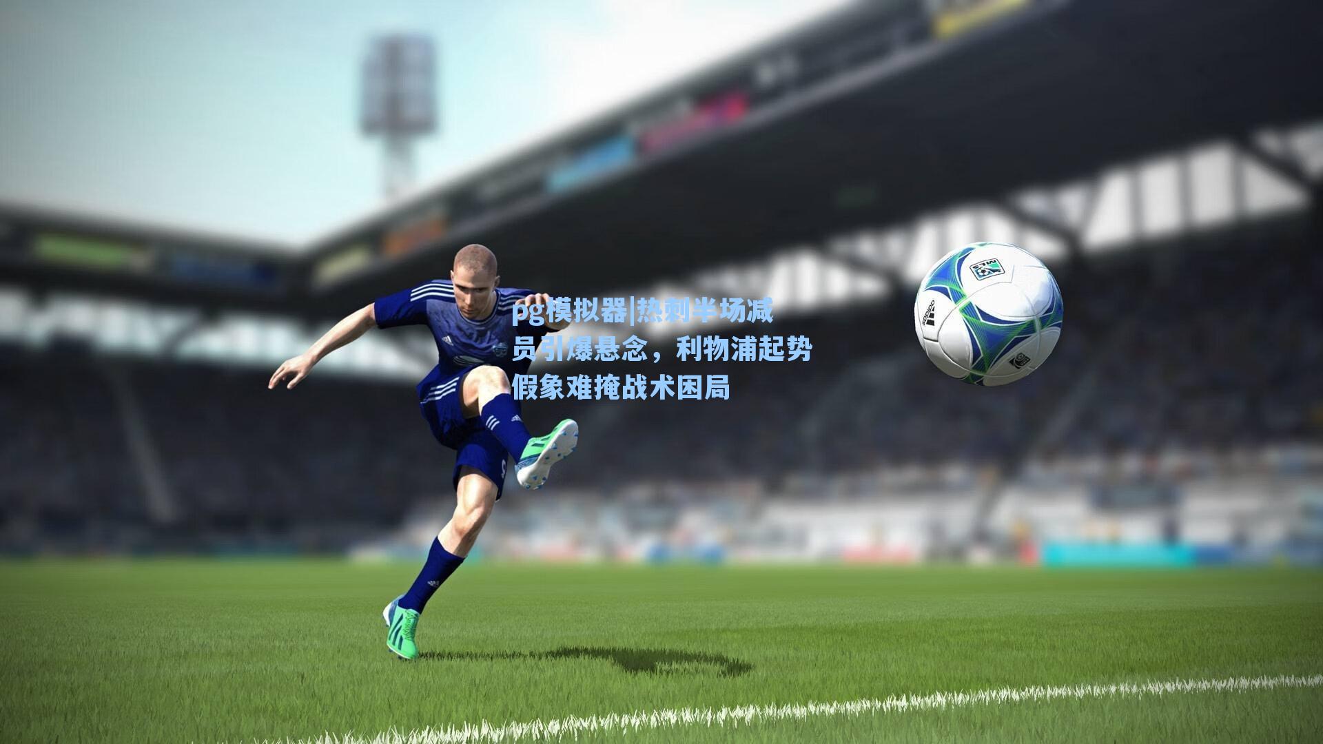 pg模拟器|热刺半场减员引爆悬念，利物浦起势假象难掩战术困局-第1张图片-pg模拟器-pg电子模拟器-pg试玩游戏官网