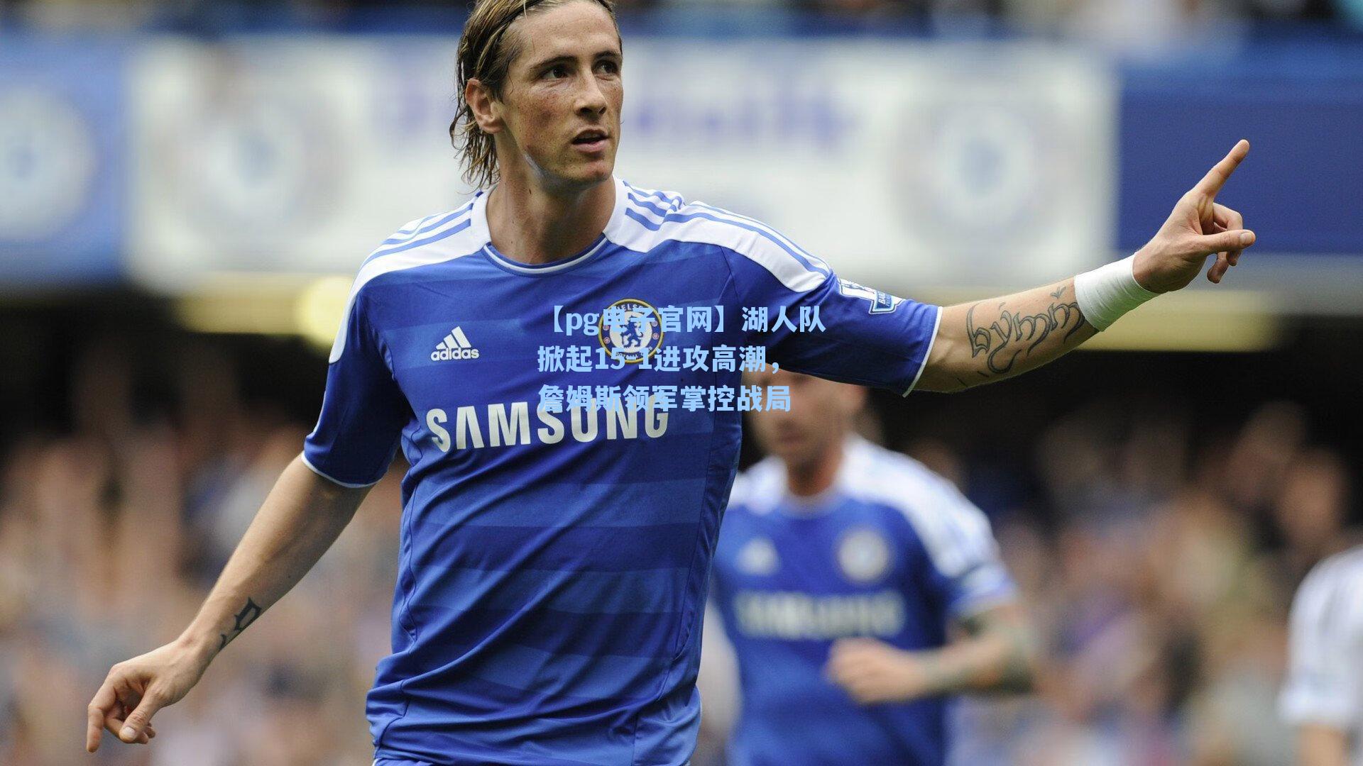 【pg电子官网】湖人队掀起15-1进攻高潮，詹姆斯领军掌控战局-第1张图片-pg模拟器-pg电子模拟器-pg试玩游戏官网