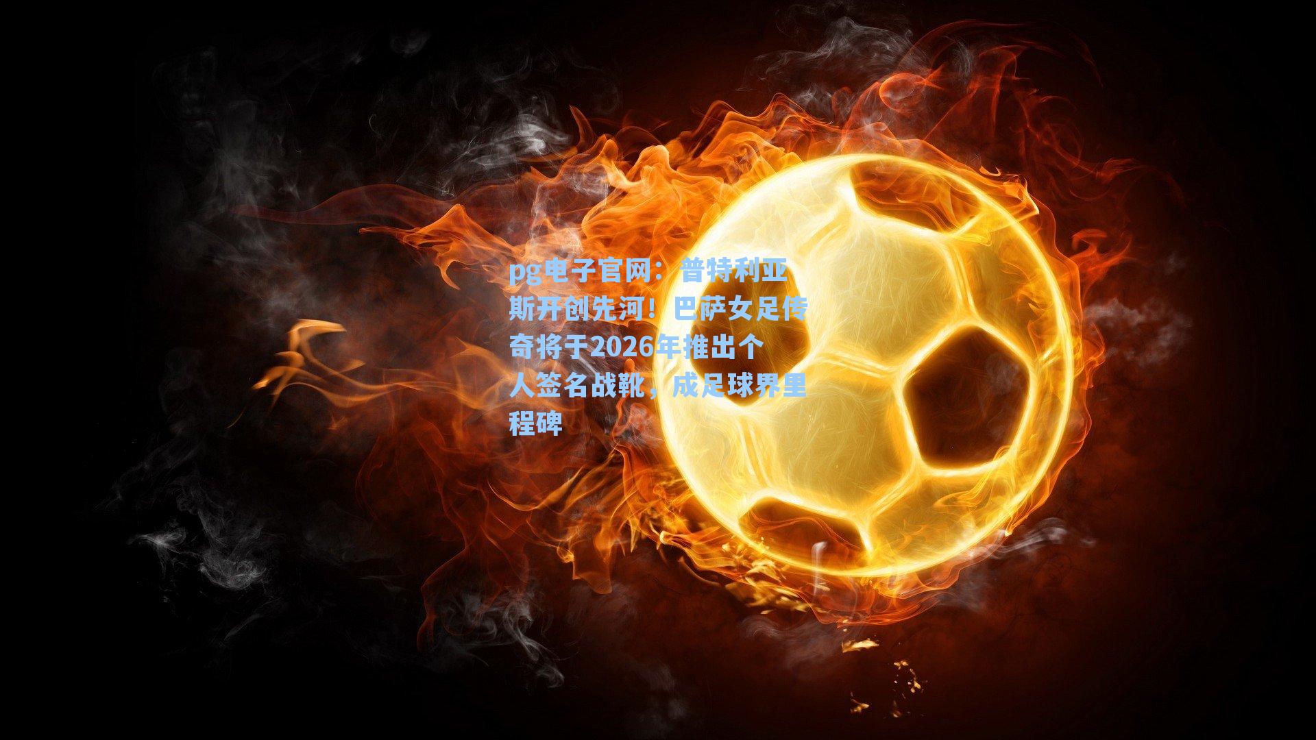 pg电子官网:普特利亚斯开创先河!巴萨女足传奇将于2026年推出个人签名战靴,成足球界里程碑-第2张图片-pg模拟器-pg电子模拟器-pg试玩游戏官网 pg电子官网:普特利亚斯开创先河!巴萨女足传奇将于2026年推出个人签名战靴,成足球界里程碑-第2张图片-pg模拟器-pg电子模拟器-pg试玩游戏官网